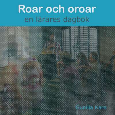 Roar och oroar - en lärares dagbok - Gunilla Kare.